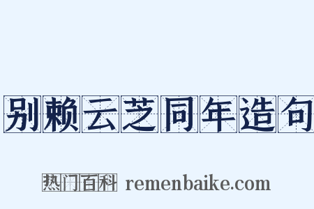 别赖云芝同年造句是什么意思的图片